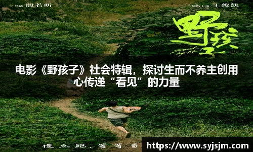 电影《野孩子》社会特辑，探讨生而不养主创用心传递“看见”的力量